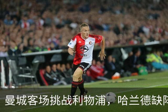 曼城客场挑战利物浦，哈兰德缺阵成关键因素
