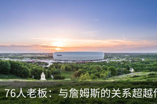 76人老板：与詹姆斯的关系超越传统角色