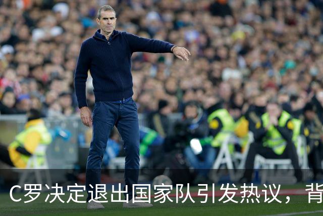 C罗决定退出国家队引发热议，背后真相令人唏嘘